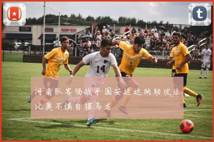 河南队客场战平国安迈达纳助攻法比奥不慎自摆乌龙