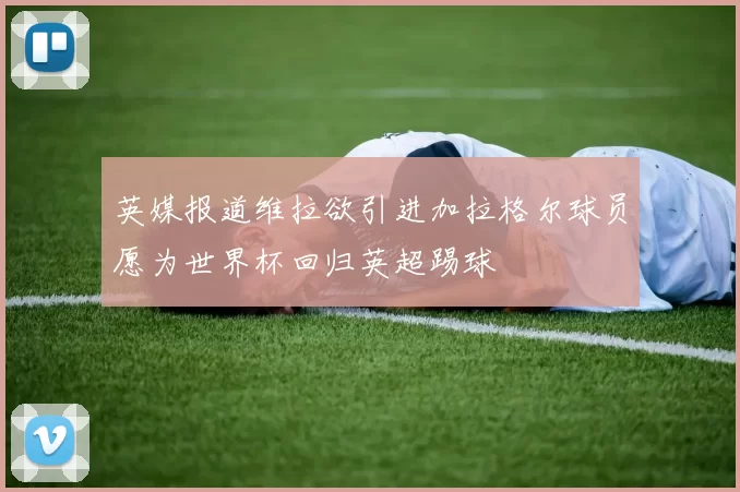 英媒报道维拉欲引进加拉格尔球员愿为世界杯回归英超踢球