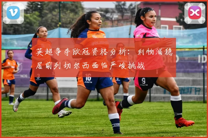 英超争夺欧冠资格分析：利物浦稳居前列切尔西面临严峻挑战