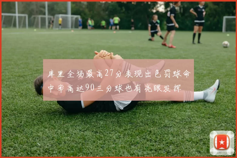 库里全场最高27分表现出色罚球命中率高达90三分球也有亮眼发挥