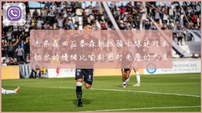 杰弗森回应泰森挑拨骑士球迷对米切尔的情绪比喻科密对老詹的态度