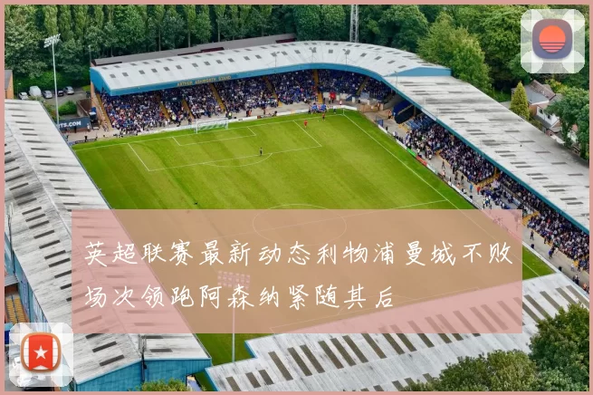 英超联赛最新动态利物浦曼城不败场次领跑阿森纳紧随其后