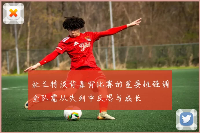杜兰特谈背靠背比赛的重要性强调全队需从失利中反思与成长