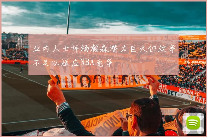 业内人士评杨瀚森潜力巨大但效率不足以适应NBA竞争