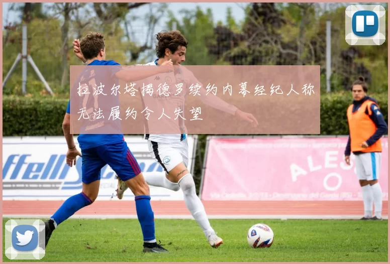 拉波尔塔揭德罗续约内幕经纪人称无法履约令人失望