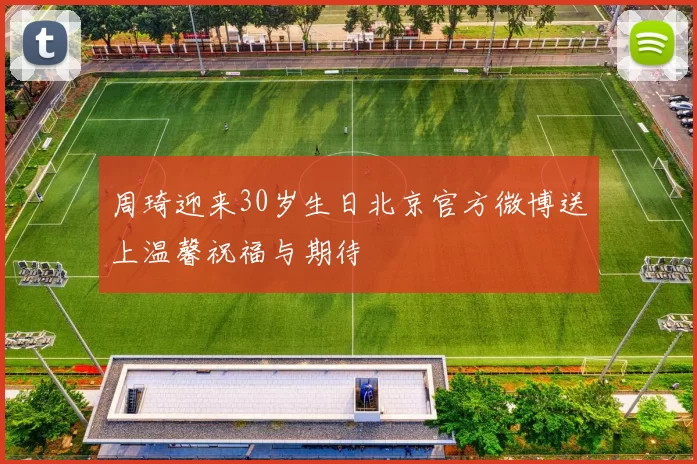 周琦迎来30岁生日北京官方微博送上温馨祝福与期待