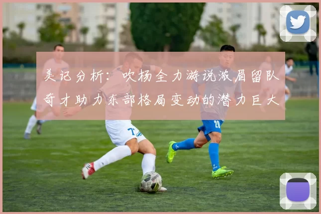 美记分析：吹杨全力游说浓眉留队奇才助力东部格局变动的潜力巨大