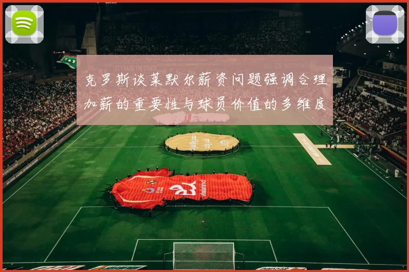 克罗斯谈莱默尔薪资问题强调合理加薪的重要性与球员价值的多维度分析