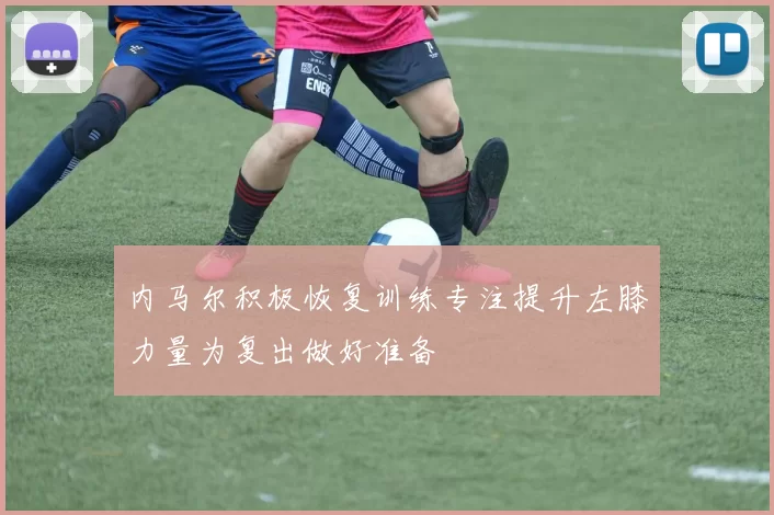 内马尔积极恢复训练专注提升左膝力量为复出做好准备