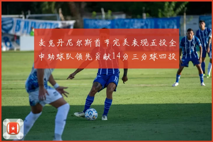 麦克丹尼尔斯首节完美表现五投全中助球队领先贡献14分三分球四投全中