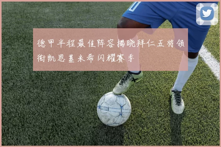 德甲半程最佳阵容揭晓拜仁五将领衔凯恩基米希闪耀赛季