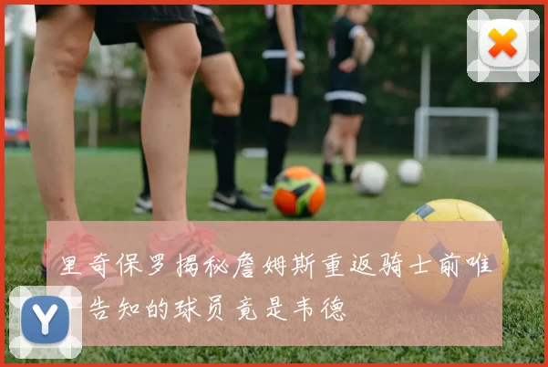 里奇保罗揭秘詹姆斯重返骑士前唯一告知的球员竟是韦德