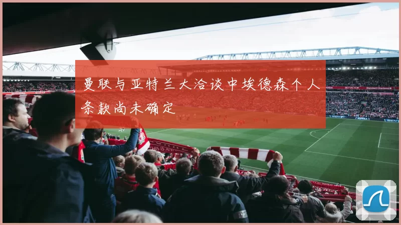 曼联与亚特兰大洽谈中埃德森个人条款尚未确定