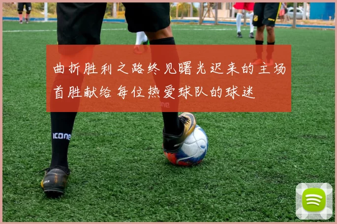 曲折胜利之路终见曙光迟来的主场首胜献给每位热爱球队的球迷