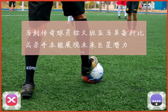 马刺传奇球员称文班亚马具备科比式杀手本能展现未来巨星潜力