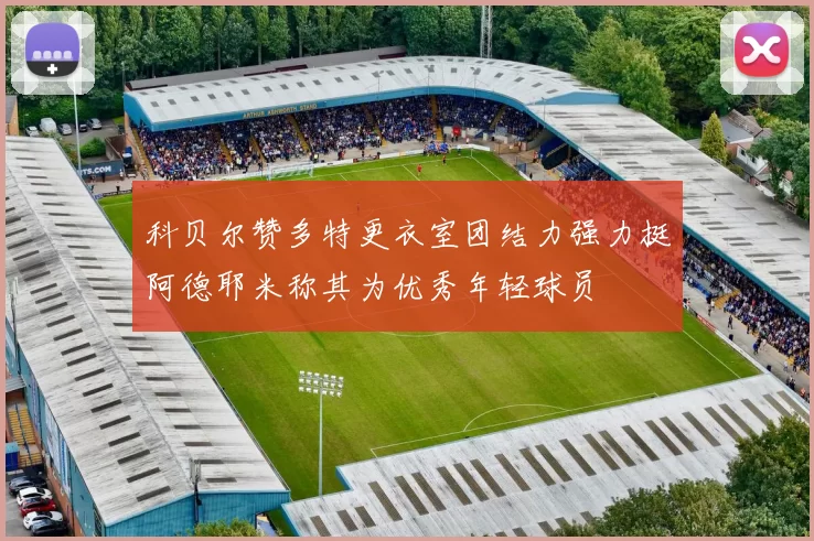 科贝尔赞多特更衣室团结力强力挺阿德耶米称其为优秀年轻球员