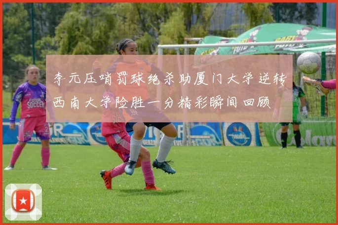 李元压哨罚球绝杀助厦门大学逆转西南大学险胜一分精彩瞬间回顾